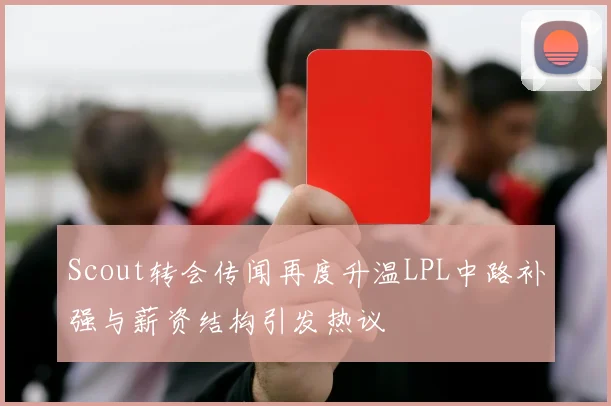 Scout转会传闻再度升温LPL中路补强与薪资结构引发热议
