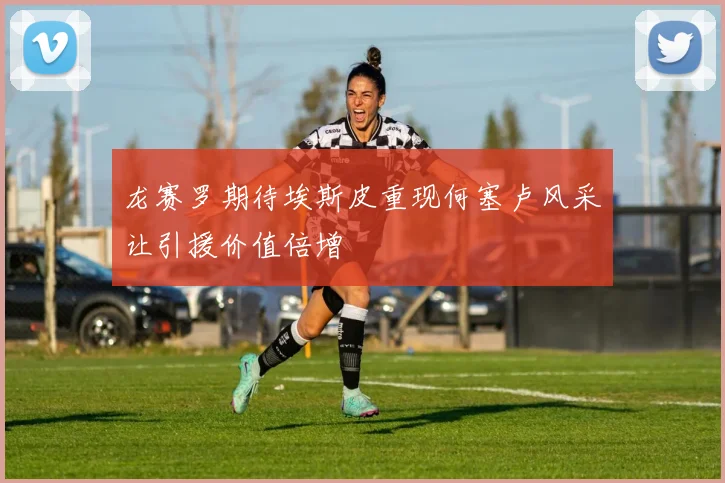龙赛罗期待埃斯皮重现何塞卢风采让引援价值倍增